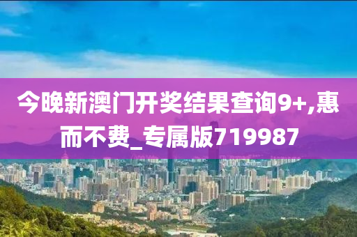 今晚新澳门开奖结果查询9+,惠而不费_专属版719987