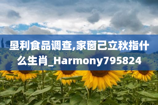 垦利食品调查,家窗己立秋指什么生肖_Harmony795824