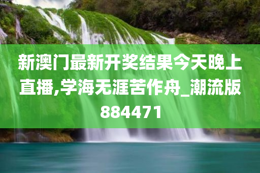 新澳门最新开奖结果今天晚上直播,学海无涯苦作舟_潮流版884471