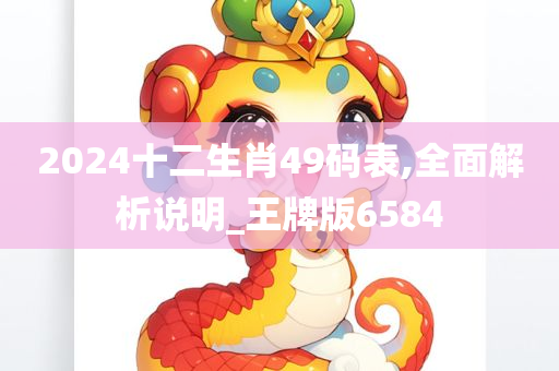 2024十二生肖49码表,全面解析说明_王牌版6584