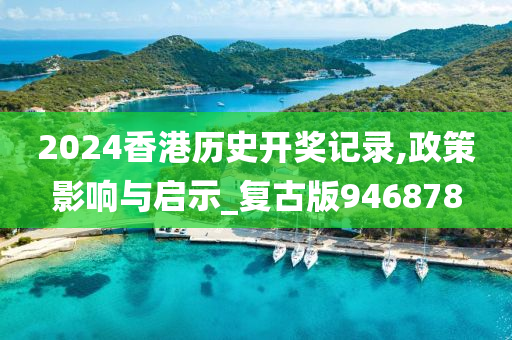 2024香港历史开奖记录,政策影响与启示_复古版946878