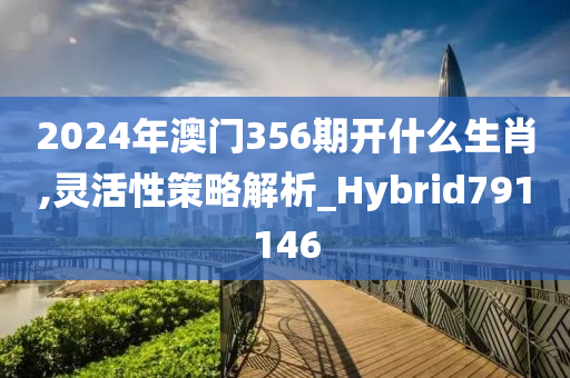 2024年澳门356期开什么生肖,灵活性策略解析_Hybrid791146