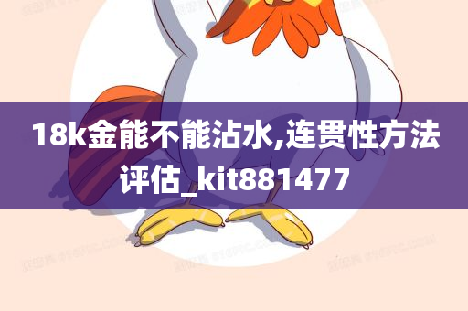 18k金能不能沾水,连贯性方法评估_kit881477