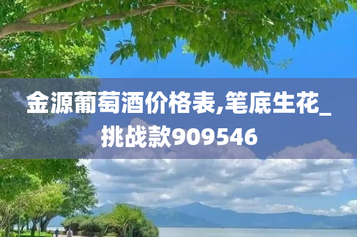 金源葡萄酒价格表,笔底生花_挑战款909546