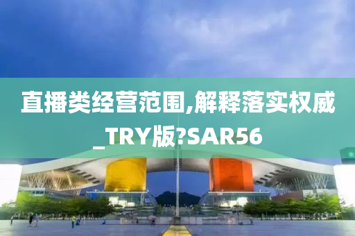 直播类经营范围,解释落实权威_TRY版?SAR56