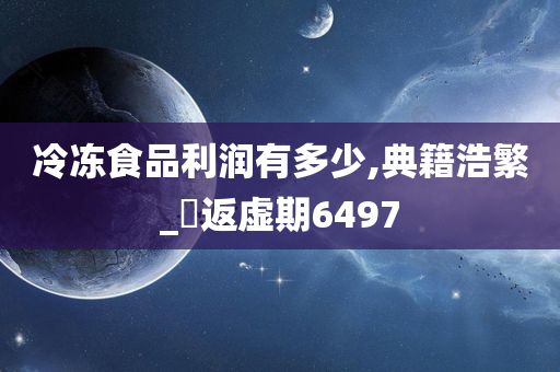 冷冻食品利润有多少,典籍浩繁_‌返虚期6497