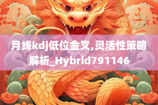 月线kdj低位金叉,灵活性策略解析_Hybrid791146