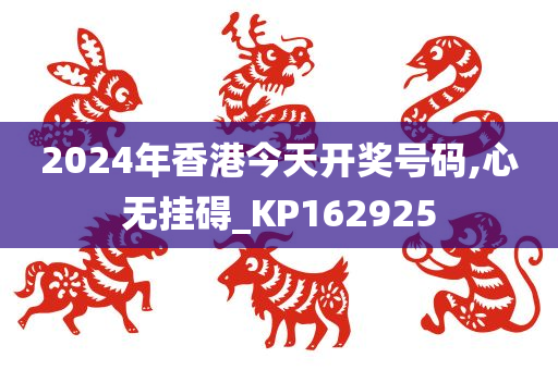 2024年香港今天开奖号码,心无挂碍_KP162925