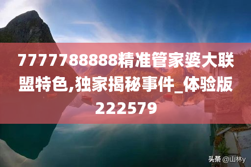 7777788888精准管家婆大联盟特色,独家揭秘事件_体验版222579