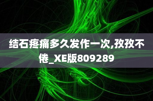 结石疼痛多久发作一次,孜孜不倦_XE版809289