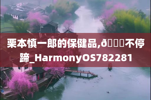 栗本慎一郎的保健品,🐎不停蹄_HarmonyOS782281