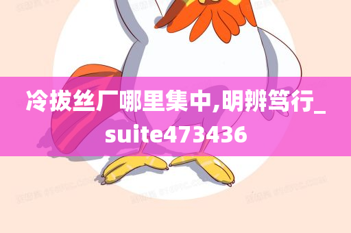 冷拔丝厂哪里集中,明辨笃行_suite473436