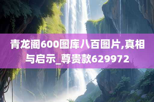 青龙阁600图库八百图片,真相与启示_尊贵款629972