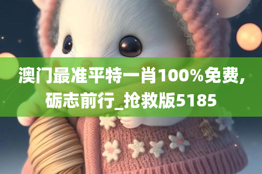 澳门最准平特一肖100%免费,砺志前行_抢救版5185