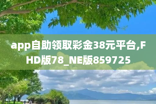 app自助领取彩金38元平台,FHD版78_NE版859725