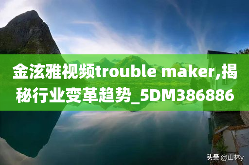 金泫雅视频trouble maker,揭秘行业变革趋势_5DM386886