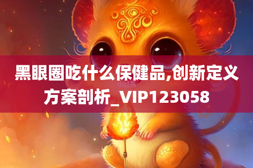 黑眼圈吃什么保健品,创新定义方案剖析_VIP123058