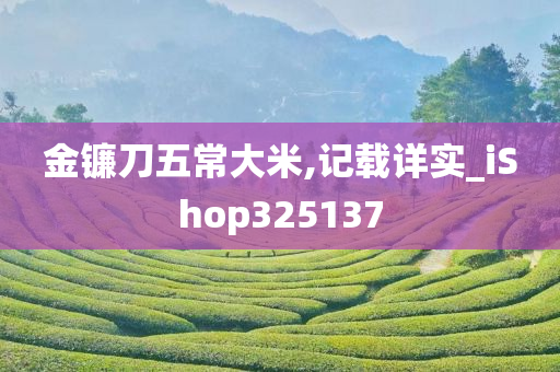 金镰刀五常大米,记载详实_iShop325137