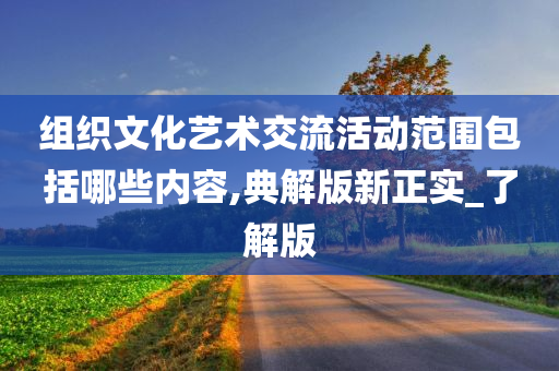 组织文化艺术交流活动范围包括哪些内容,典解版新正实_了解版