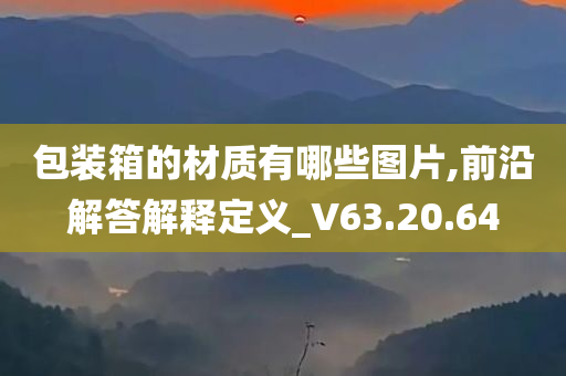 包装箱的材质有哪些图片,前沿解答解释定义_V63.20.64