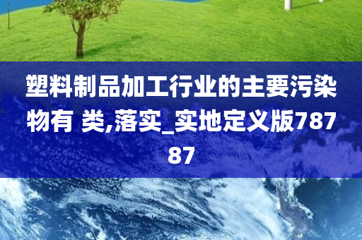 塑料制品加工行业的主要污染物有 类,落实_实地定义版78787