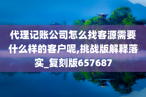 代理记账公司怎么找客源需要什么样的客户呢,挑战版解释落实_复刻版657687