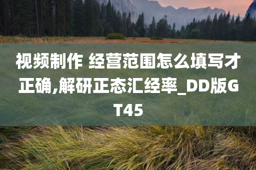 视频制作 经营范围怎么填写才正确,解研正态汇经率_DD版GT45