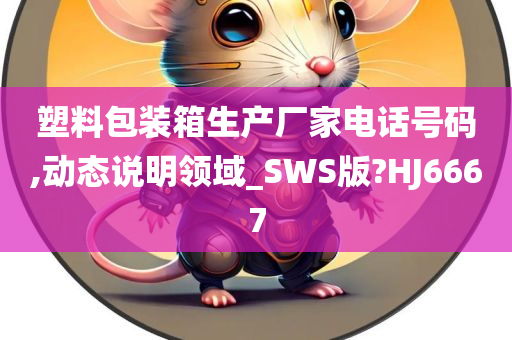 塑料包装箱生产厂家电话号码,动态说明领域_SWS版?HJ6667