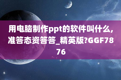 用电脑制作ppt的软件叫什么,准答态资答答_精英版?GGF7876