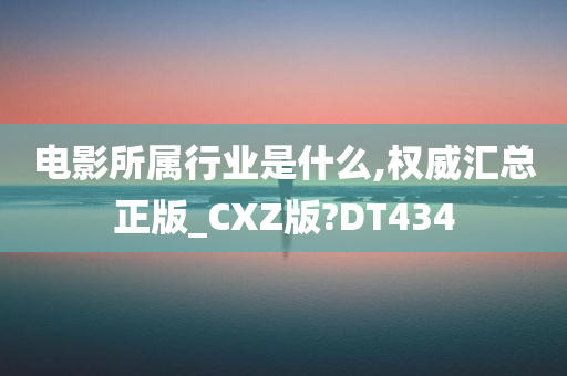 电影所属行业是什么,权威汇总正版_CXZ版?DT434