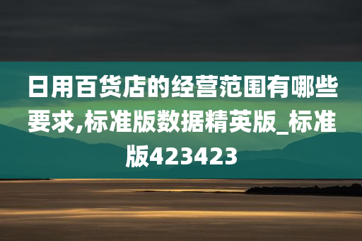 日用百货店的经营范围有哪些要求,标准版数据精英版_标准版423423