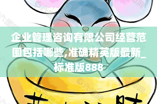 企业管理咨询有限公司经营范围包括哪些,准确精英版最新_标准版888