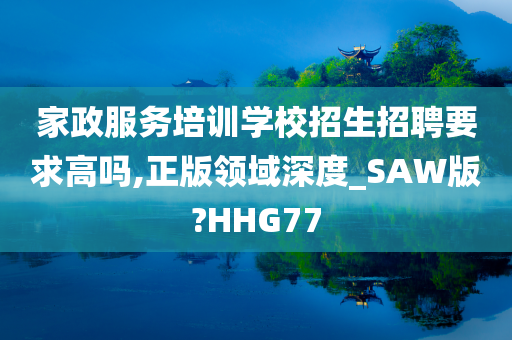 家政服务培训学校招生招聘要求高吗,正版领域深度_SAW版?HHG77