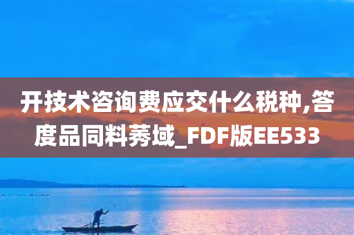 开技术咨询费应交什么税种,答度品同料莠域_FDF版EE533