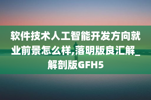 软件技术人工智能开发方向就业前景怎么样,落明版良汇解_解剖版GFH5