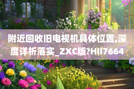 附近回收旧电视机具体位置,深度详析落实_ZXC版?HII7664