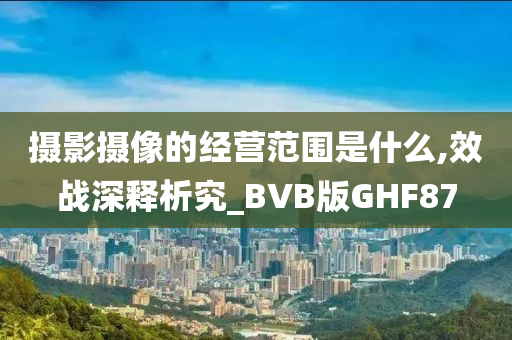 摄影摄像的经营范围是什么,效战深释析究_BVB版GHF87