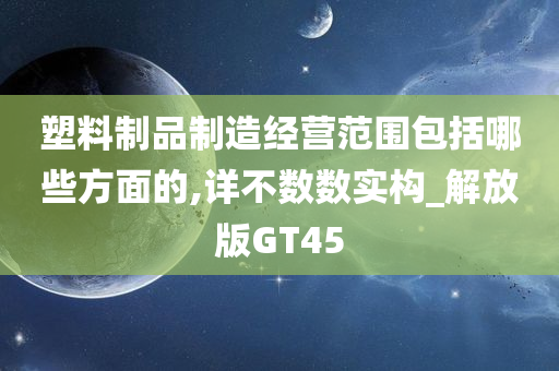 塑料制品制造经营范围包括哪些方面的,详不数数实构_解放版GT45