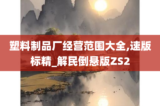 塑料制品厂经营范围大全,速版标精_解民倒悬版ZS2