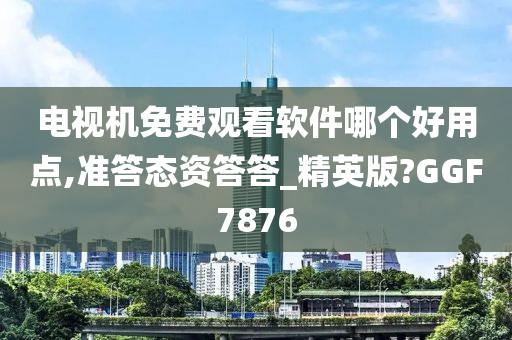 电视机免费观看软件哪个好用点,准答态资答答_精英版?GGF7876