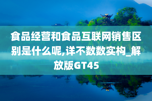 食品经营和食品互联网销售区别是什么呢,详不数数实构_解放版GT45