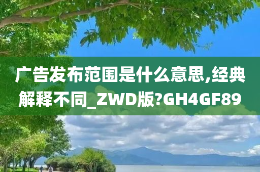 广告发布范围是什么意思,经典解释不同_ZWD版?GH4GF89