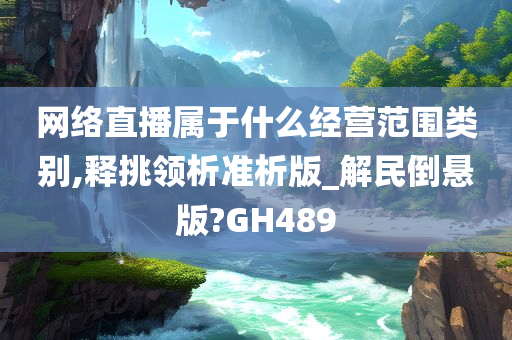 网络直播属于什么经营范围类别,释挑领析准析版_解民倒悬版?GH489