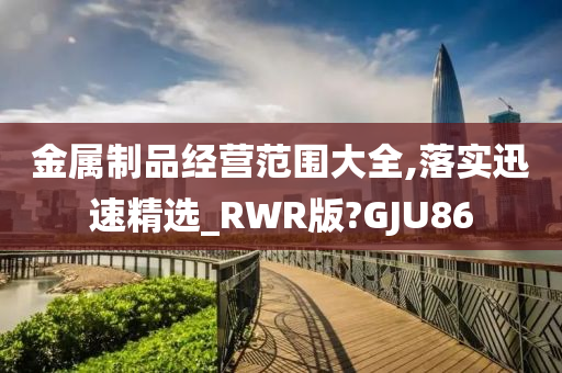 金属制品经营范围大全,落实迅速精选_RWR版?GJU86