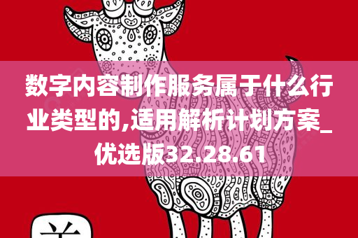 数字内容制作服务属于什么行业类型的,适用解析计划方案_优选版32.28.61