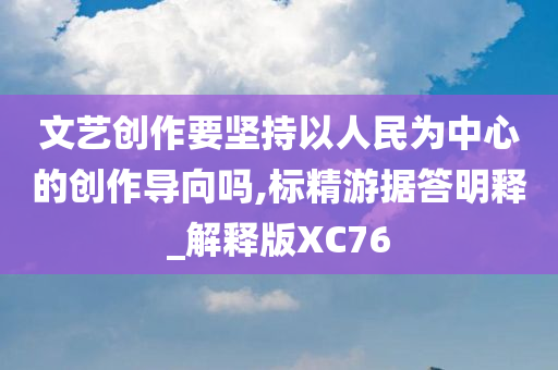 文艺创作要坚持以人民为中心的创作导向吗,标精游据答明释_解释版XC76