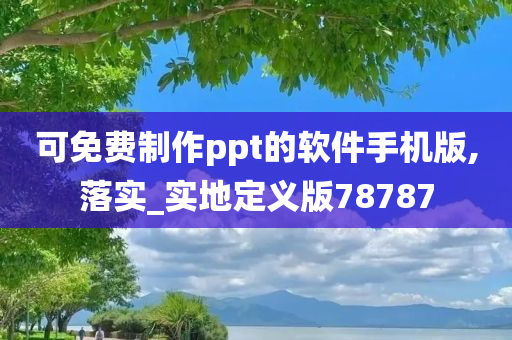 可免费制作ppt的软件手机版,落实_实地定义版78787