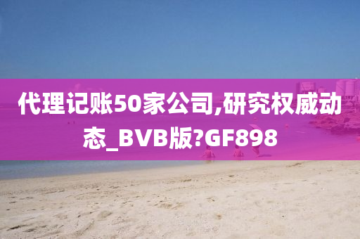 代理记账50家公司,研究权威动态_BVB版?GF898