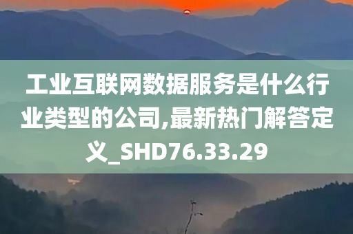 工业互联网数据服务是什么行业类型的公司,最新热门解答定义_SHD76.33.29