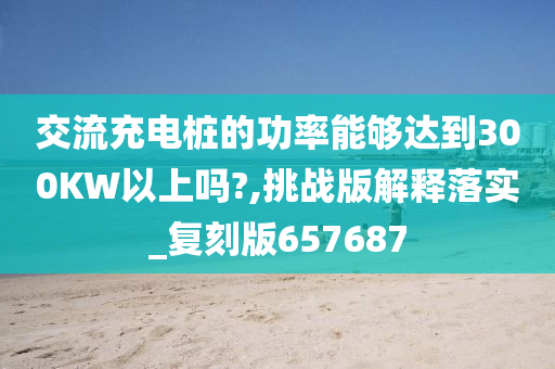 交流充电桩的功率能够达到300KW以上吗?,挑战版解释落实_复刻版657687